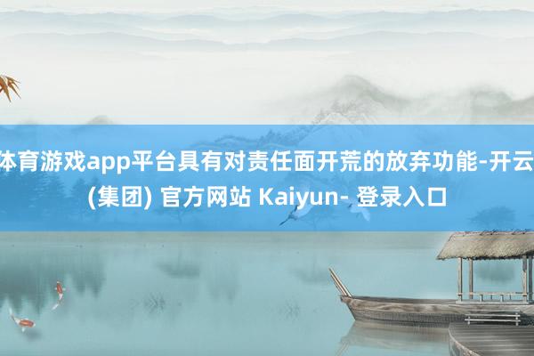 体育游戏app平台具有对责任面开荒的放弃功能-开云 (集团) 官方网站 Kaiyun- 登录入口