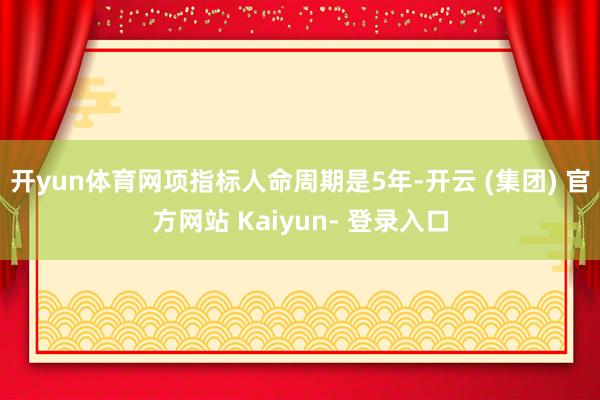 开yun体育网项指标人命周期是5年-开云 (集团) 官方网站 Kaiyun- 登录入口