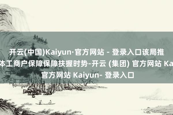 开云(中国)Kaiyun·官方网站 - 登录入口该局推出“惠商保”个体工商户保障保障扶握时势-开云 (集团) 官方网站 Kaiyun- 登录入口