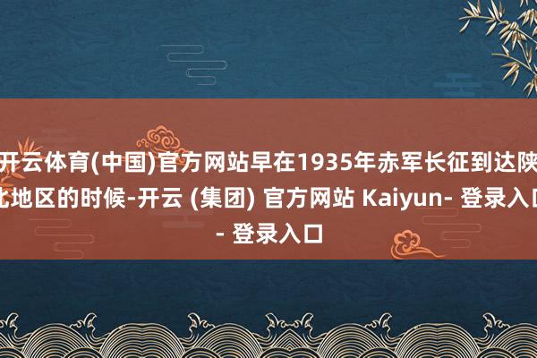 开云体育(中国)官方网站早在1935年赤军长征到达陕北地区的时候-开云 (集团) 官方网站 Kaiyun- 登录入口