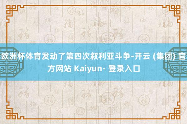 欧洲杯体育发动了第四次叙利亚斗争-开云 (集团) 官方网站 Kaiyun- 登录入口