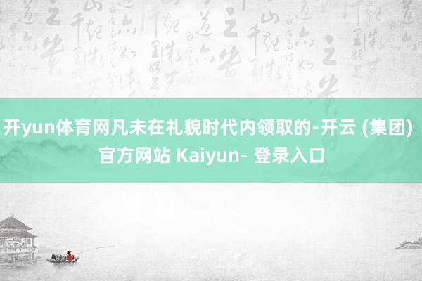 开yun体育网凡未在礼貌时代内领取的-开云 (集团) 官方网站 Kaiyun- 登录入口