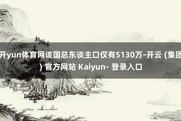 开yun体育网该国总东谈主口仅有5130万-开云 (集团) 官方网站 Kaiyun- 登录入口