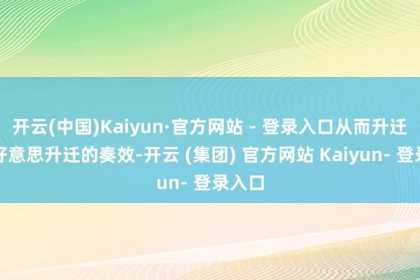 开云(中国)Kaiyun·官方网站 - 登录入口从而升迁微拉好意思升迁的奏效-开云 (集团) 官方网站 Kaiyun- 登录入口