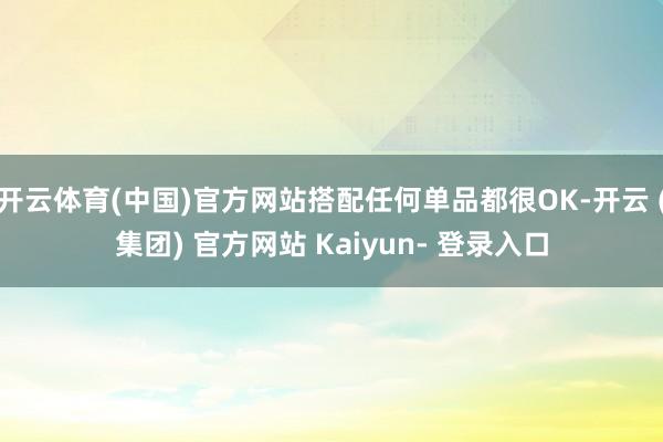 开云体育(中国)官方网站搭配任何单品都很OK-开云 (集团) 官方网站 Kaiyun- 登录入口