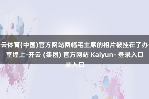 开云体育(中国)官方网站两幅毛主席的相片被挂在了办公室墙上-开云 (集团) 官方网站 Kaiyun- 登录入口