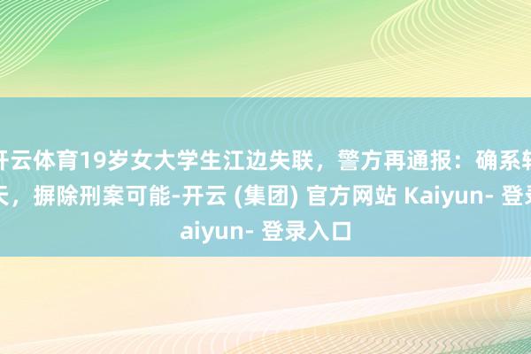 开云体育19岁女大学生江边失联，警方再通报：确系轻生升天，摒除刑案可能-开云 (集团) 官方网站 Kaiyun- 登录入口