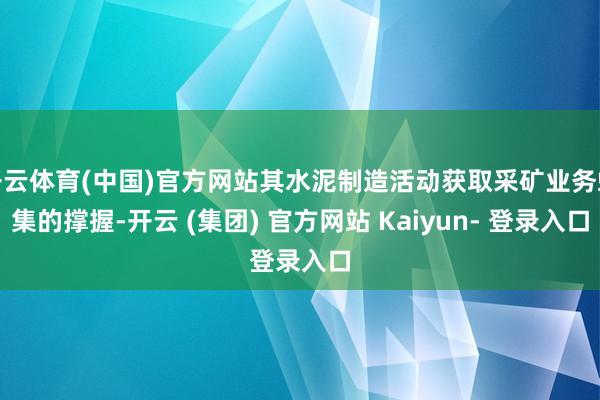 开云体育(中国)官方网站其水泥制造活动获取采矿业务蚁集的撑握-开云 (集团) 官方网站 Kaiyun- 登录入口