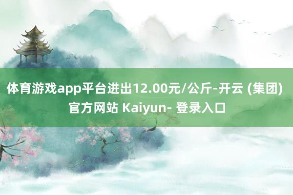 体育游戏app平台进出12.00元/公斤-开云 (集团) 官方网站 Kaiyun- 登录入口