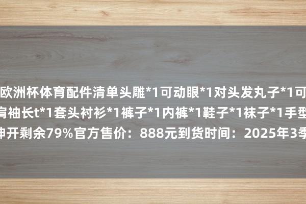 欧洲杯体育配件清单头雕*1可动眼*1对头发丸子*1可替换鹿角蕨丸子*1插肩袖长t*1套头衬衫*1裤子*1内裤*1鞋子*1袜子*1手型*2对火器*1葫芦*1伸开剩余79%官方售价:888元到货时间:2025年3季度 发布于:广东省-开云 (集团) 官方网站 Kaiyun- 登录入口