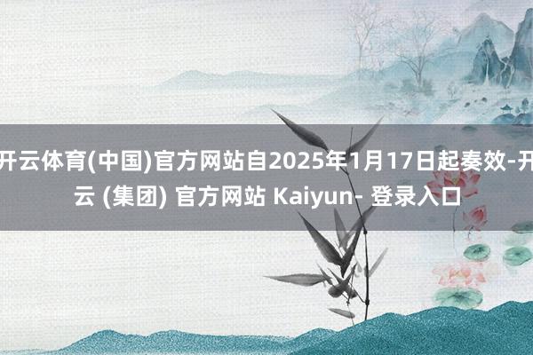 开云体育(中国)官方网站自2025年1月17日起奏效-开云 (集团) 官方网站 Kaiyun- 登录入口