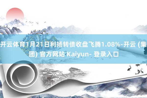 开云体育1月21日利扬转债收盘飞腾1.08%-开云 (集团) 官方网站 Kaiyun- 登录入口
