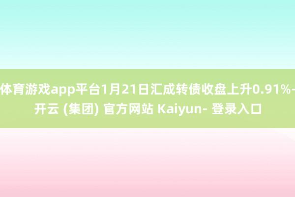体育游戏app平台1月21日汇成转债收盘上升0.91%-开云 (集团) 官方网站 Kaiyun- 登录入口