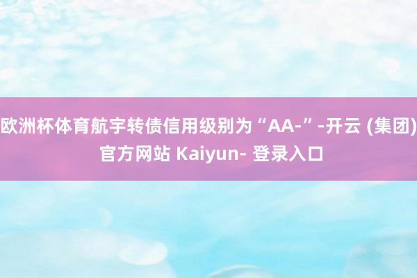 欧洲杯体育航宇转债信用级别为“AA-”-开云 (集团) 官方网站 Kaiyun- 登录入口