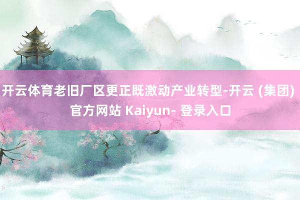 开云体育老旧厂区更正既激动产业转型-开云 (集团) 官方网站 Kaiyun- 登录入口