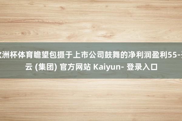 欧洲杯体育瞻望包摄于上市公司鼓舞的净利润盈利55-开云 (集团) 官方网站 Kaiyun- 登录入口