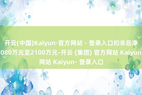 开云(中国)Kaiyun·官方网站 - 登录入口扣非后净利润盈利1080万元至2100万元-开云 (集团) 官方网站 Kaiyun- 登录入口
