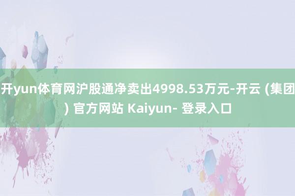 开yun体育网沪股通净卖出4998.53万元-开云 (集团) 官方网站 Kaiyun- 登录入口