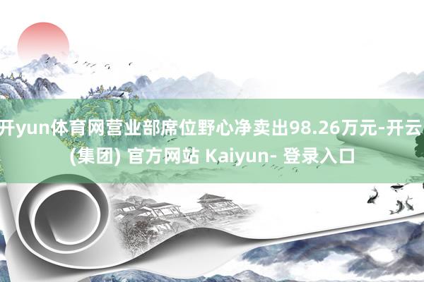 开yun体育网营业部席位野心净卖出98.26万元-开云 (集团) 官方网站 Kaiyun- 登录入口