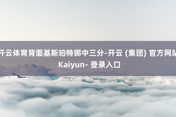 开云体育背面基斯珀特掷中三分-开云 (集团) 官方网站 Kaiyun- 登录入口
