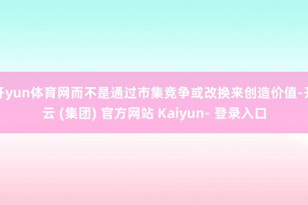 开yun体育网而不是通过市集竞争或改换来创造价值-开云 (集团) 官方网站 Kaiyun- 登录入口