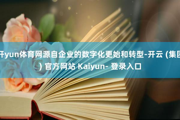 开yun体育网源自企业的数字化更始和转型-开云 (集团) 官方网站 Kaiyun- 登录入口