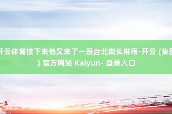 开云体育接下来他又来了一段台北街头淋雨-开云 (集团) 官方网站 Kaiyun- 登录入口