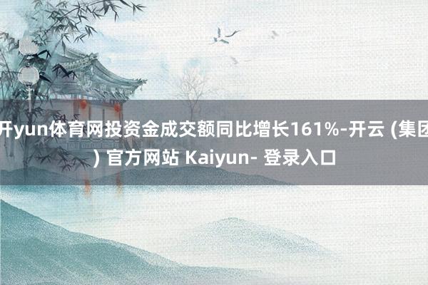 开yun体育网投资金成交额同比增长161%-开云 (集团) 官方网站 Kaiyun- 登录入口