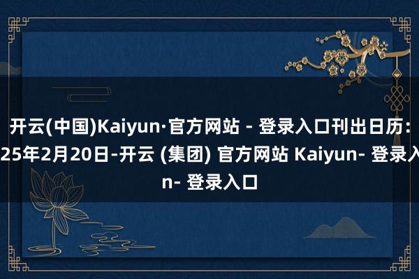 开云(中国)Kaiyun·官方网站 - 登录入口刊出日历：2025年2月20日-开云 (集团) 官方网站 Kaiyun- 登录入口