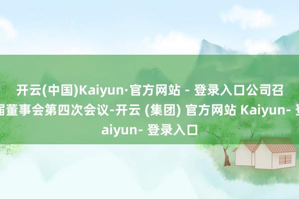 开云(中国)Kaiyun·官方网站 - 登录入口公司召开第三届董事会第四次会议-开云 (集团) 官方网站 Kaiyun- 登录入口