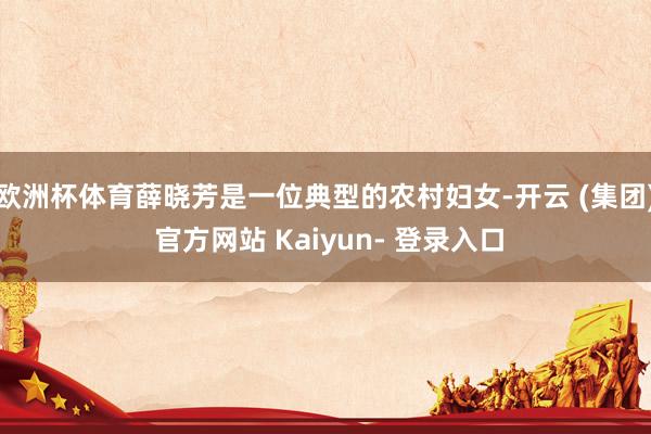 欧洲杯体育薛晓芳是一位典型的农村妇女-开云 (集团) 官方网站 Kaiyun- 登录入口