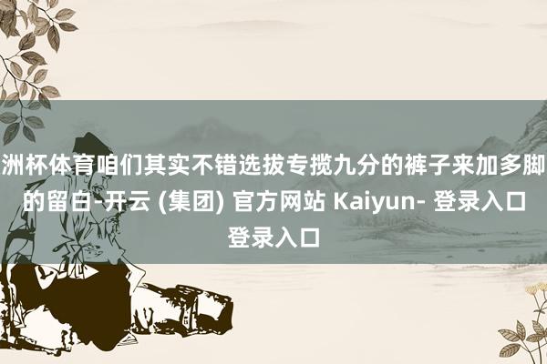 欧洲杯体育咱们其实不错选拔专揽九分的裤子来加多脚踝的留白-开云 (集团) 官方网站 Kaiyun- 登录入口