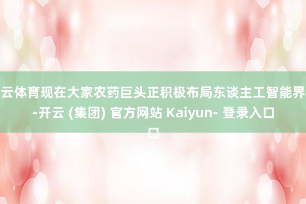开云体育现在大家农药巨头正积极布局东谈主工智能界限-开云 (集团) 官方网站 Kaiyun- 登录入口