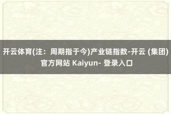 开云体育(注：周期指于今)　　产业链指数-开云 (集团) 官方网站 Kaiyun- 登录入口