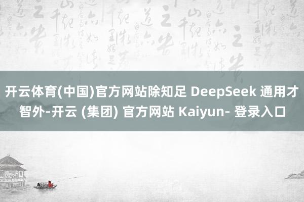 开云体育(中国)官方网站除知足 DeepSeek 通用才智外-开云 (集团) 官方网站 Kaiyun- 登录入口