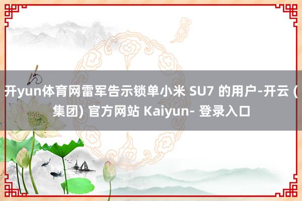 开yun体育网雷军告示锁单小米 SU7 的用户-开云 (集团) 官方网站 Kaiyun- 登录入口