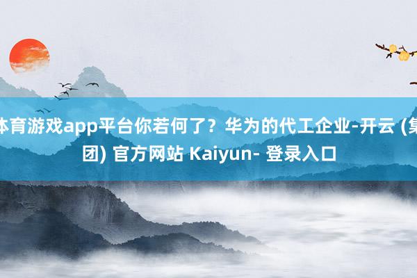 体育游戏app平台你若何了？华为的代工企业-开云 (集团) 官方网站 Kaiyun- 登录入口