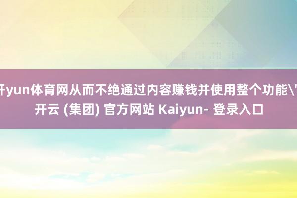 开yun体育网从而不绝通过内容赚钱并使用整个功能