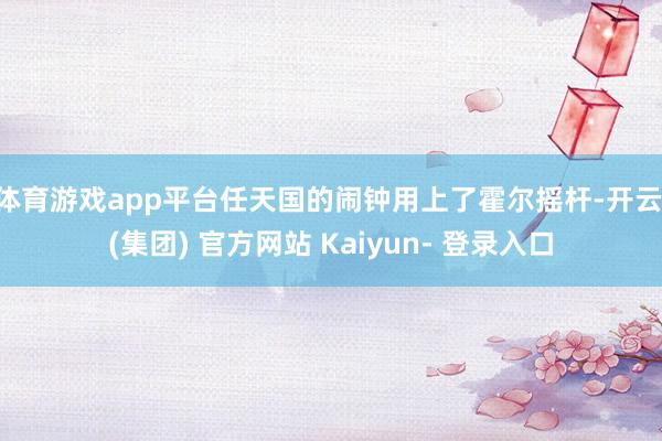 体育游戏app平台任天国的闹钟用上了霍尔摇杆-开云 (集团) 官方网站 Kaiyun- 登录入口