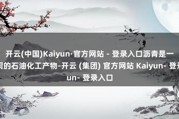 开云(中国)Kaiyun·官方网站 - 登录入口沥青是一种漏洞的石油化工产物-开云 (集团) 官方网站 Kaiyun- 登录入口