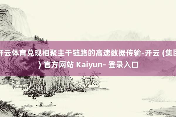 开云体育兑现相聚主干链路的高速数据传输-开云 (集团) 官方网站 Kaiyun- 登录入口