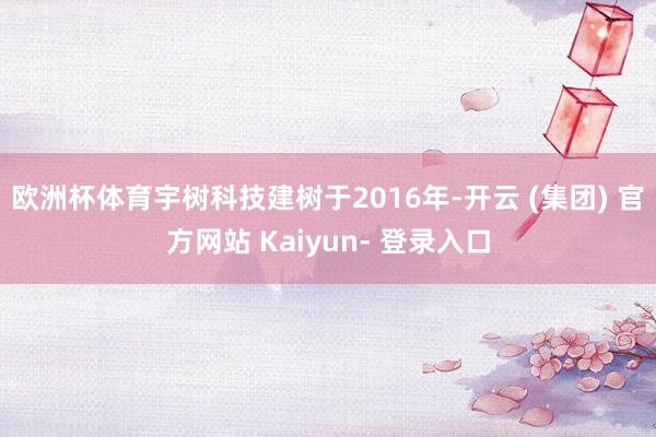 欧洲杯体育宇树科技建树于2016年-开云 (集团) 官方网站 Kaiyun- 登录入口