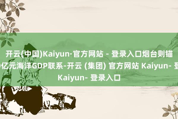 开云(中国)Kaiyun·官方网站 - 登录入口烟台则锚定3000亿元海洋GDP联系-开云 (集团) 官方网站 Kaiyun- 登录入口