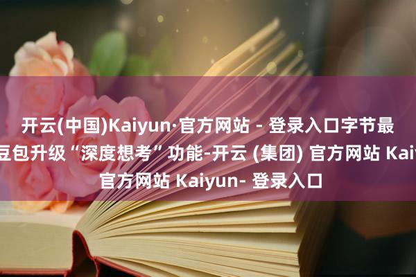 开云(中国)Kaiyun·官方网站 - 登录入口字节最初旗下AI助手豆包升级“深度想考”功能-开云 (集团) 官方网站 Kaiyun- 登录入口