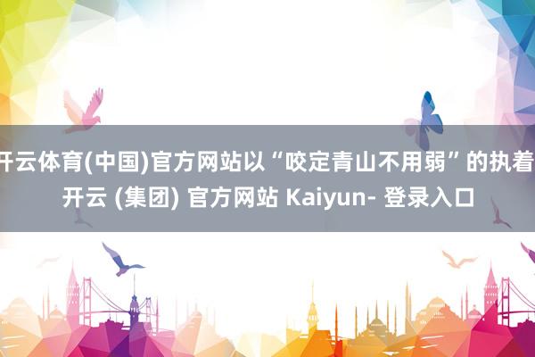 开云体育(中国)官方网站以“咬定青山不用弱”的执着-开云 (集团) 官方网站 Kaiyun- 登录入口