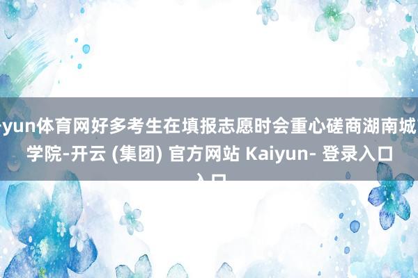 开yun体育网好多考生在填报志愿时会重心磋商湖南城市学院-开云 (集团) 官方网站 Kaiyun- 登录入口