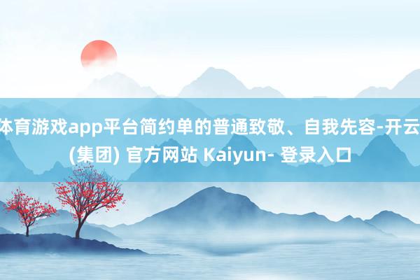 体育游戏app平台简约单的普通致敬、自我先容-开云 (集团) 官方网站 Kaiyun- 登录入口