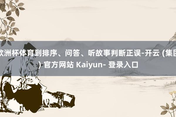 欧洲杯体育到排序、问答、听故事判断正误-开云 (集团) 官方网站 Kaiyun- 登录入口