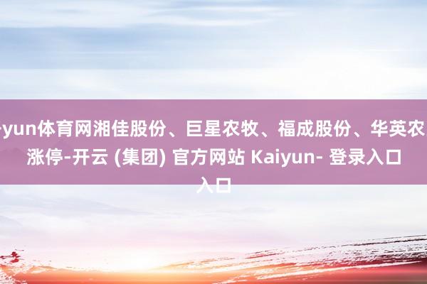 开yun体育网湘佳股份、巨星农牧、福成股份、华英农业涨停-开云 (集团) 官方网站 Kaiyun- 登录入口