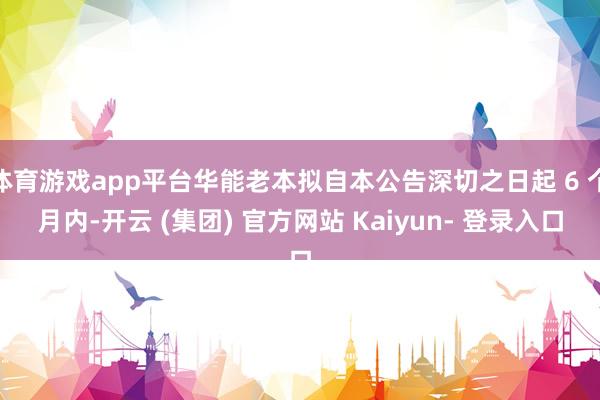 体育游戏app平台华能老本拟自本公告深切之日起 6 个月内-开云 (集团) 官方网站 Kaiyun- 登录入口